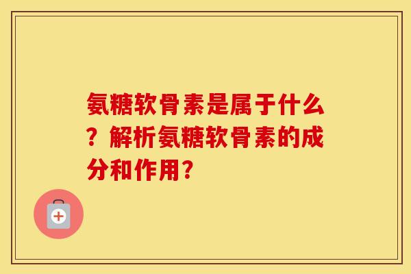 氨糖软骨素是属于什么?解析氨糖软骨素的成分和作用? 氨糖软骨素是属于什么?解析氨糖软骨素的成分和作用?