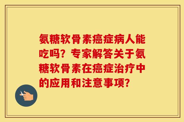 氨糖软骨素症人能吃吗？专家解答关于氨糖软骨素在症中的应用和注意事项？