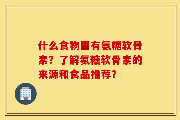 什么食物里有氨糖软骨素?了解氨糖软骨素的来源和食品推荐? 什么食物里有氨糖软骨素?了解氨糖软骨素的来源和食品推荐?