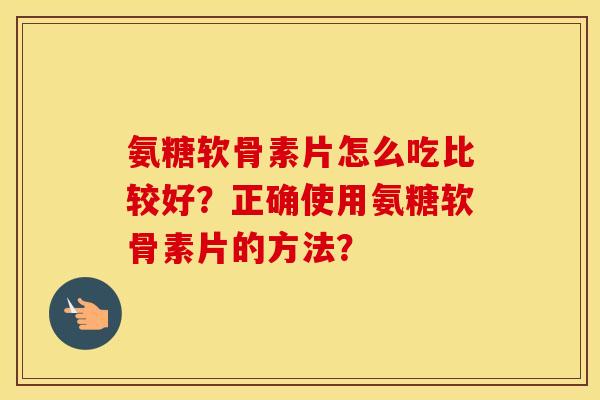 氨糖软骨素片怎么吃比较好?正确使用氨糖软骨素片的方法? 氨糖软骨素片怎么吃比较好?正确使用氨糖软骨素片的方法?