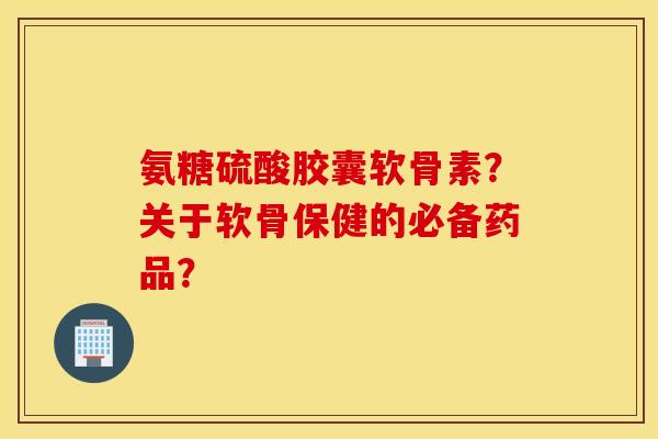 氨糖硫酸胶囊软骨素?关于软骨保健的必备药品? 氨糖硫酸胶囊软骨素?关于软骨保健的必备药品?