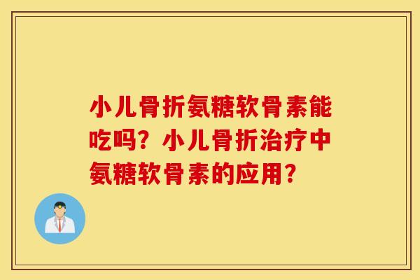 小儿氨糖软骨素能吃吗?小儿中氨糖软骨素的应用? 小儿氨糖软骨素能吃吗?小儿中氨糖软骨素的应用?