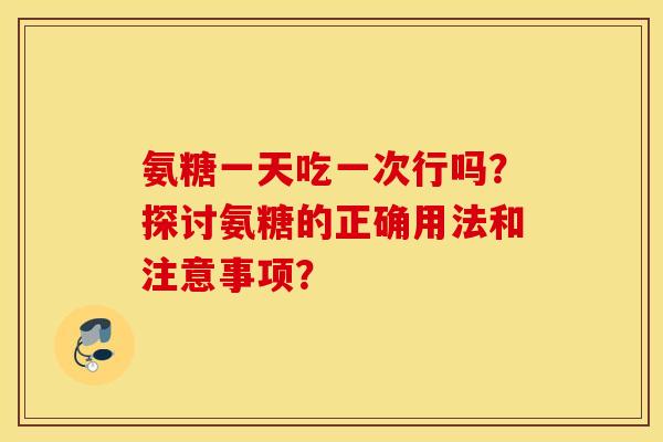 氨糖一天吃一次行吗?探讨氨糖的正确用法和注意事项? 氨糖一天吃一次行吗?探讨氨糖的正确用法和注意事项?