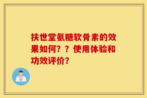 扶世堂氨糖软骨素的效果如何？？使用体验和功效评价？