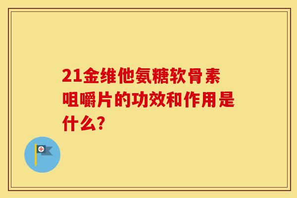 21金维他氨糖软骨素咀嚼片的功效和作用是什么? 21金维他氨糖软骨素咀嚼片的功效和作用是什么?