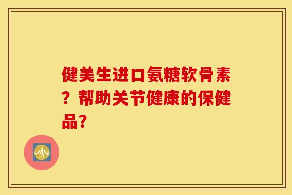 健美生进口氨糖软骨素?帮助关节健康的保健品? 健美生进口氨糖软骨素?帮助关节健康的保健品?