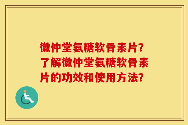 徽仲堂氨糖软骨素片?了解徽仲堂氨糖软骨素片的功效和使用方法? 徽仲堂氨糖软骨素片?了解徽仲堂氨糖软骨素片的功效和使用方法?