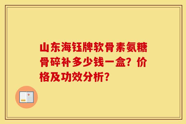 山东海钰牌软骨素氨糖骨碎补多少钱一盒?价格及功效分析? 山东海钰牌软骨素氨糖骨碎补多少钱一盒?价格及功效分析?