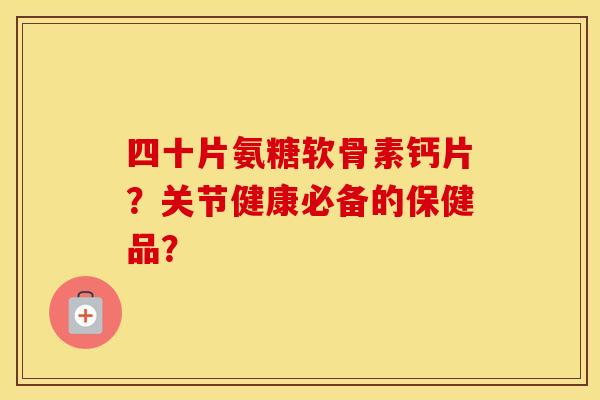 四十片氨糖软骨素钙片？关节健康必备的保健品？