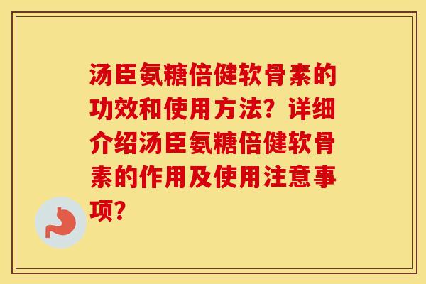 汤臣氨糖倍健软骨素的功效和使用方法?详细介绍汤臣氨糖倍健软骨素的作用及使用注意事项? 汤臣氨糖倍健软骨素的功效和使用方法?详细介绍汤臣氨糖倍健软骨素的作用及使用注意事项?
