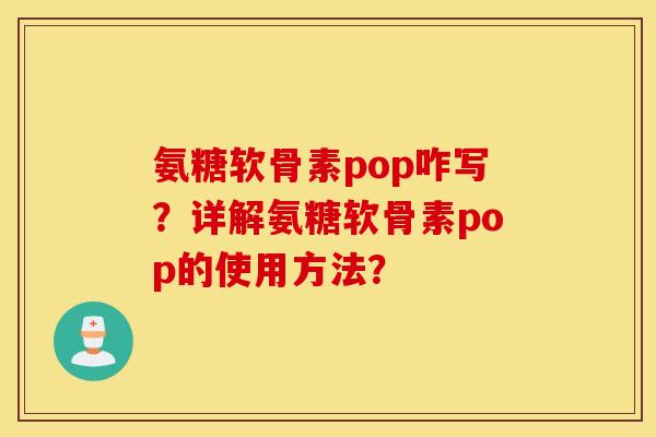 氨糖软骨素pop咋写?详解氨糖软骨素pop的使用方法? 氨糖软骨素pop咋写?详解氨糖软骨素pop的使用方法?