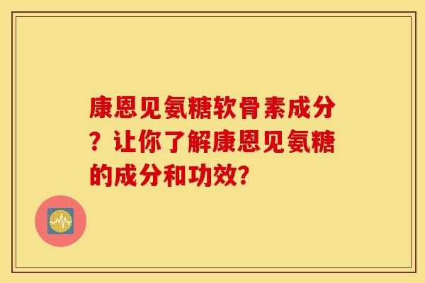 康恩见氨糖软骨素成分?让你了解康恩见氨糖的成分和功效? 康恩见氨糖软骨素成分?让你了解康恩见氨糖的成分和功效?