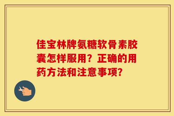 佳宝林牌氨糖软骨素胶囊怎样服用?正确的用药方法和注意事项? 佳宝林牌氨糖软骨素胶囊怎样服用?正确的用药方法和注意事项?