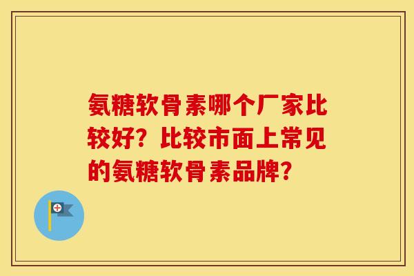 氨糖软骨素哪个厂家比较好？比较市面上常见的氨糖软骨素品牌？