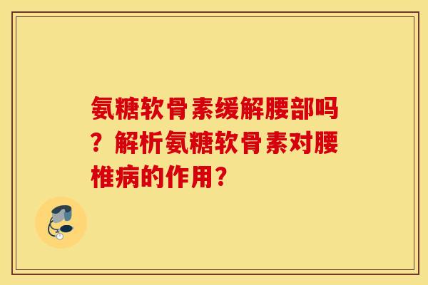 氨糖软骨素缓解腰部吗?解析氨糖软骨素对腰椎的作用? 氨糖软骨素缓解腰部吗?解析氨糖软骨素对腰椎的作用?