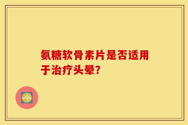 氨糖软骨素片是否适用于头晕? 氨糖软骨素片是否适用于头晕?