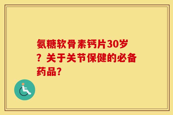 氨糖软骨素钙片30岁？关于关节保健的必备药品？