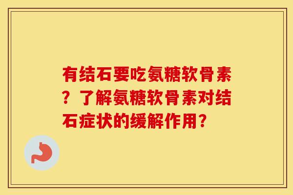 有结石要吃氨糖软骨素?了解氨糖软骨素对结石症状的缓解作用? 有结石要吃氨糖软骨素?了解氨糖软骨素对结石症状的缓解作用?