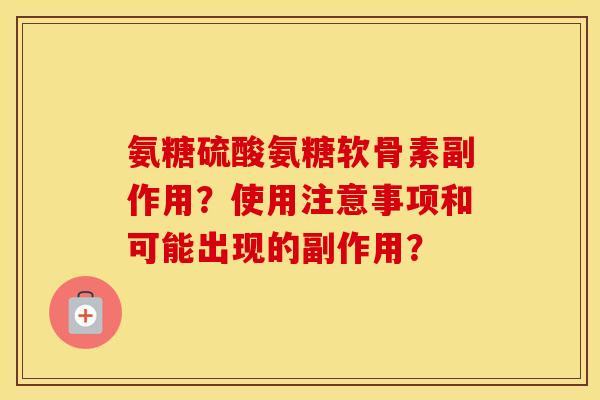 氨糖硫酸氨糖软骨素副作用?使用注意事项和可能出现的副作用? 氨糖硫酸氨糖软骨素副作用?使用注意事项和可能出现的副作用?
