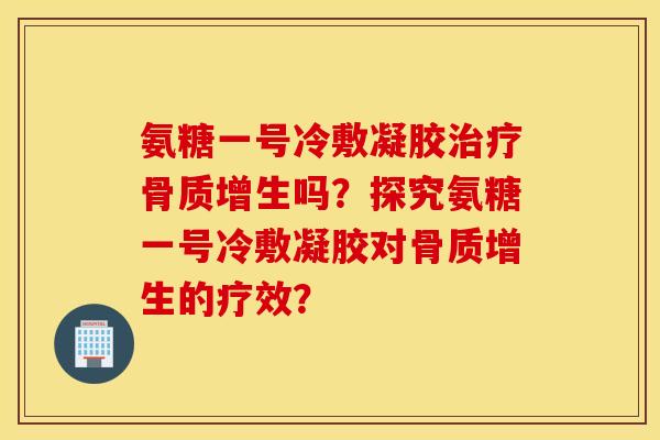 氨糖一号冷敷凝胶吗？探究氨糖一号冷敷凝胶对的疗效？