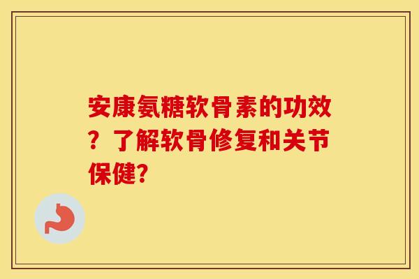 安康氨糖软骨素的功效？了解软骨修复和关节保健？