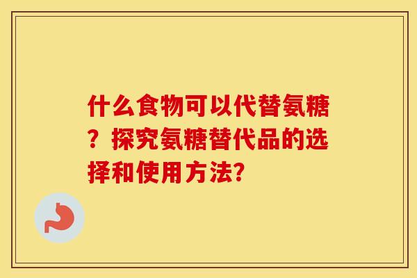 什么食物可以代替氨糖？探究氨糖替代品的选择和使用方法？