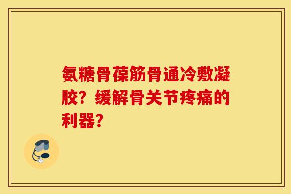 氨糖骨葆筋骨通冷敷凝胶?缓解骨关节的利器? 氨糖骨葆筋骨通冷敷凝胶?缓解骨关节的利器?