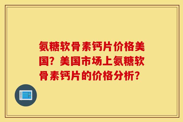 氨糖软骨素钙片价格美国?美国市场上氨糖软骨素钙片的价格分析? 氨糖软骨素钙片价格美国?美国市场上氨糖软骨素钙片的价格分析?