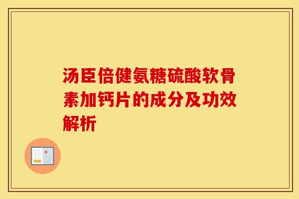 汤臣倍健氨糖硫酸软骨素加钙片的成分及功效解析 汤臣倍健氨糖硫酸软骨素加钙片的成分及功效解析