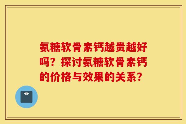 氨糖软骨素钙越贵越好吗？探讨氨糖软骨素钙的价格与效果的关系？