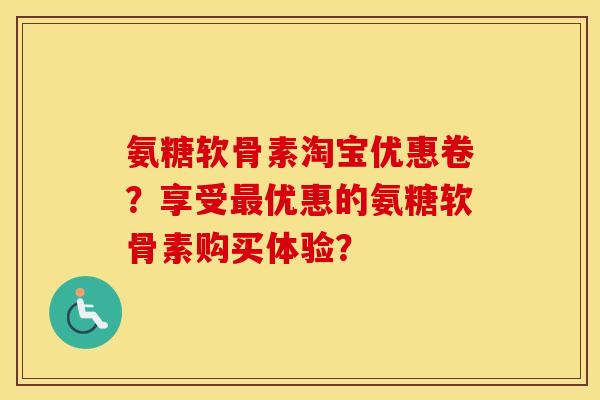 氨糖软骨素淘宝优惠卷？享受优惠的氨糖软骨素购买体验？