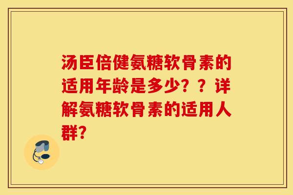 汤臣倍健氨糖软骨素的适用年龄是多少??详解氨糖软骨素的适用人群? 汤臣倍健氨糖软骨素的适用年龄是多少??详解氨糖软骨素的适用人群?