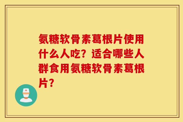 氨糖软骨素葛根片使用什么人吃?适合哪些人群食用氨糖软骨素葛根片? 氨糖软骨素葛根片使用什么人吃?适合哪些人群食用氨糖软骨素葛根片?