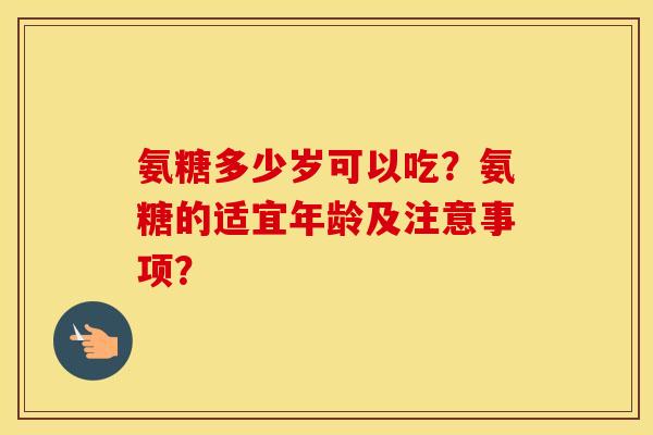 氨糖多少岁可以吃？氨糖的适宜年龄及注意事项？