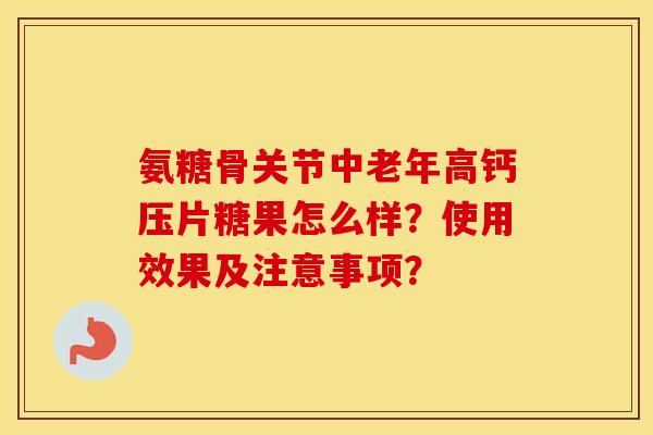 氨糖骨关节中老年高钙压片糖果怎么样?使用效果及注意事项? 氨糖骨关节中老年高钙压片糖果怎么样?使用效果及注意事项?