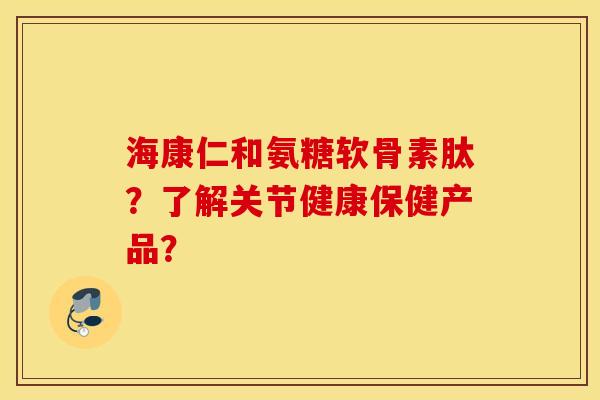 海康仁和氨糖软骨素肽?了解关节健康保健产品? 海康仁和氨糖软骨素肽?了解关节健康保健产品?
