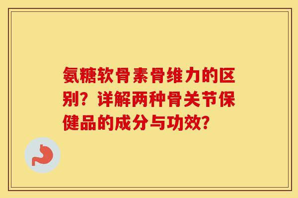 氨糖软骨素骨维力的区别?详解两种骨关节保健品的成分与功效? 氨糖软骨素骨维力的区别?详解两种骨关节保健品的成分与功效?