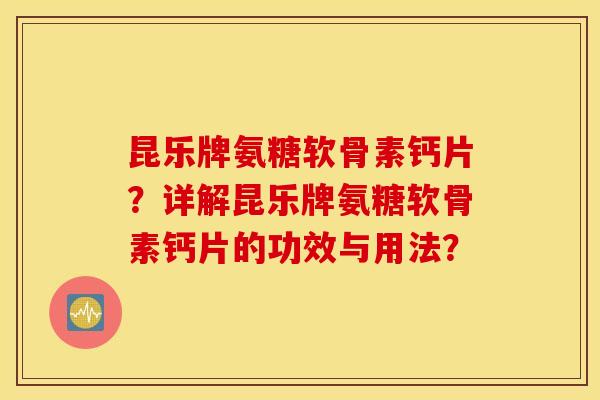 昆乐牌氨糖软骨素钙片?详解昆乐牌氨糖软骨素钙片的功效与用法? 昆乐牌氨糖软骨素钙片?详解昆乐牌氨糖软骨素钙片的功效与用法?