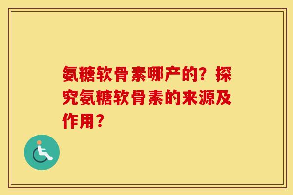 氨糖软骨素哪产的?探究氨糖软骨素的来源及作用? 氨糖软骨素哪产的?探究氨糖软骨素的来源及作用?