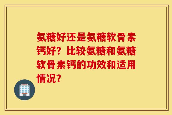 氨糖好还是氨糖软骨素钙好?比较氨糖和氨糖软骨素钙的功效和适用情况? 氨糖好还是氨糖软骨素钙好?比较氨糖和氨糖软骨素钙的功效和适用情况?