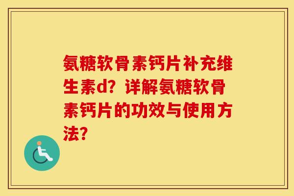 氨糖软骨素钙片补充维生素d？详解氨糖软骨素钙片的功效与使用方法？