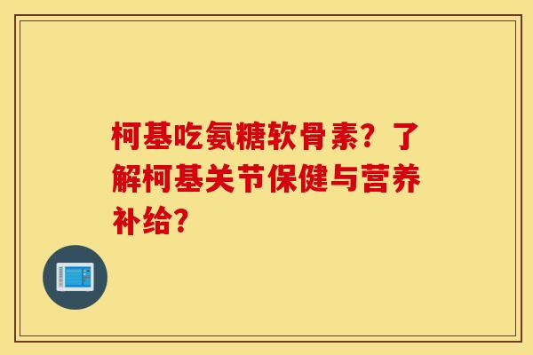柯基吃氨糖软骨素?了解柯基关节保健与营养补给? 柯基吃氨糖软骨素?了解柯基关节保健与营养补给?