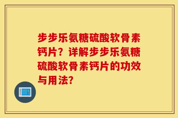 步步乐氨糖硫酸软骨素钙片?详解步步乐氨糖硫酸软骨素钙片的功效与用法? 步步乐氨糖硫酸软骨素钙片?详解步步乐氨糖硫酸软骨素钙片的功效与用法?