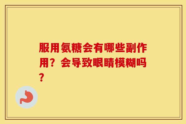 服用氨糖会有哪些副作用?会导致眼睛模糊吗? 服用氨糖会有哪些副作用?会导致眼睛模糊吗?