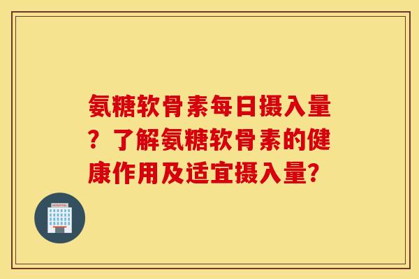 氨糖软骨素每日摄入量?了解氨糖软骨素的健康作用及适宜摄入量? 氨糖软骨素每日摄入量?了解氨糖软骨素的健康作用及适宜摄入量?