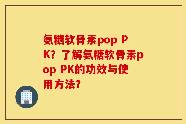 氨糖软骨素pop PK?了解氨糖软骨素pop PK的功效与使用方法? 氨糖软骨素pop PK?了解氨糖软骨素pop PK的功效与使用方法?