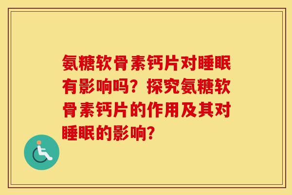 氨糖软骨素钙片对有影响吗?探究氨糖软骨素钙片的作用及其对的影响? 氨糖软骨素钙片对有影响吗?探究氨糖软骨素钙片的作用及其对的影响?