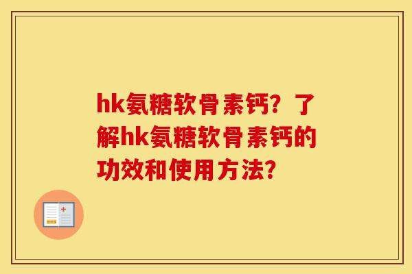 hk氨糖软骨素钙?了解hk氨糖软骨素钙的功效和使用方法? hk氨糖软骨素钙?了解hk氨糖软骨素钙的功效和使用方法?