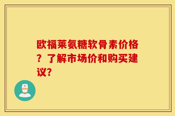 欧福莱氨糖软骨素价格？了解市场价和购买建议？