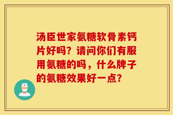 汤臣世家氨糖软骨素钙片好吗？请问你们有服用氨糖的吗，什么牌子的氨糖效果好一点？